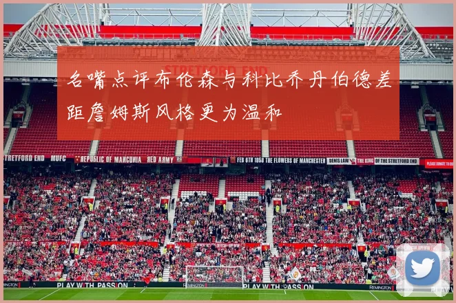 名嘴点评布伦森与科比乔丹伯德差距詹姆斯风格更为温和