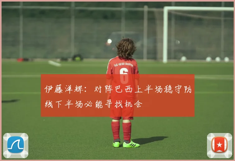 伊藤洋辉：对阵巴西上半场稳守防线下半场必能寻找机会