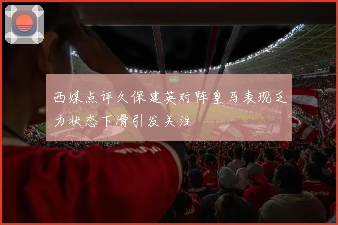 西媒点评久保建英对阵皇马表现乏力状态下滑引发关注