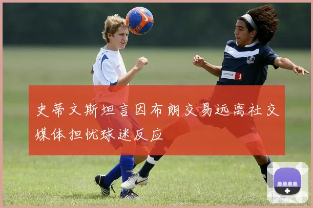 史蒂文斯坦言因布朗交易远离社交媒体担忧球迷反应