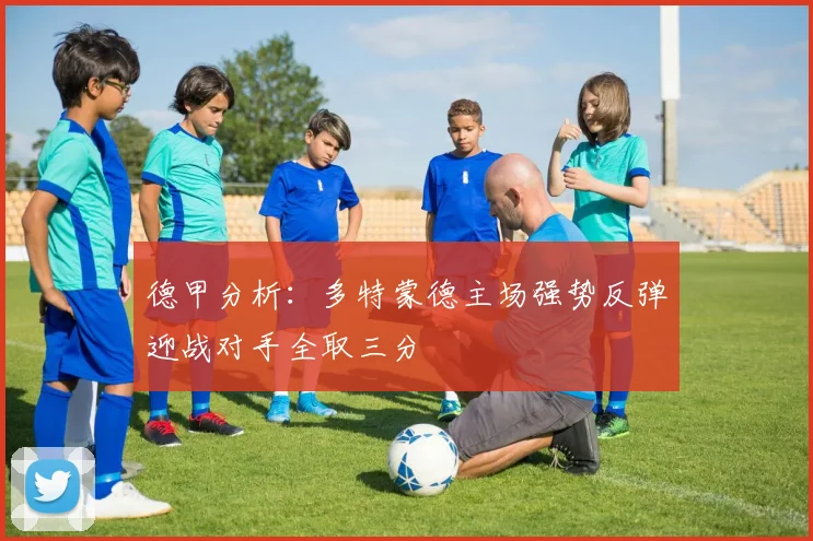 德甲分析：多特蒙德主场强势反弹迎战对手全取三分