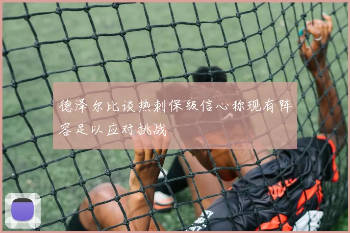 德泽尔比谈热刺保级信心称现有阵容足以应对挑战