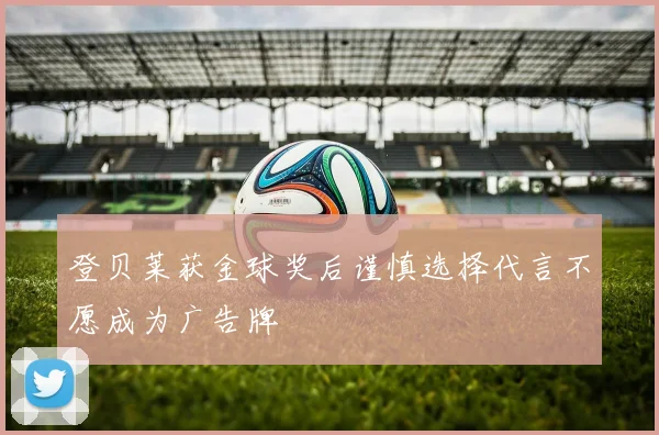 登贝莱获金球奖后谨慎选择代言不愿成为广告牌
