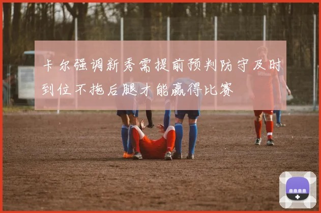 卡尔强调新秀需提前预判防守及时到位不拖后腿才能赢得比赛