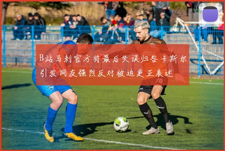 B站马刺官方将最后失误归咎卡斯尔引发网友强烈反对被迫更正表述
