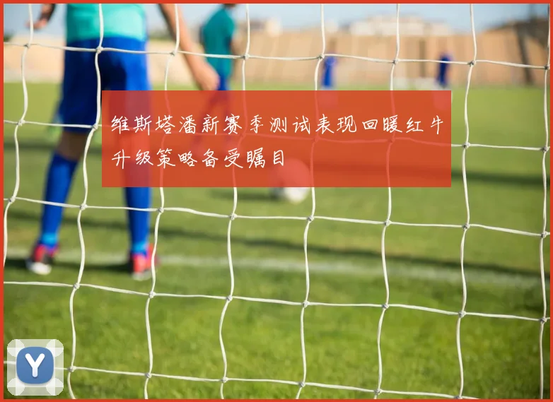 维斯塔潘新赛季测试表现回暖红牛升级策略备受瞩目