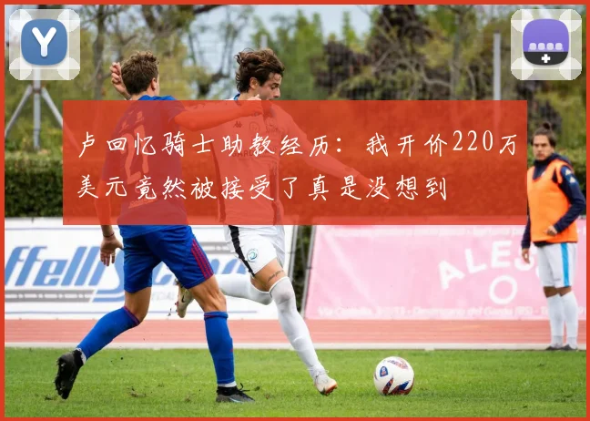 卢回忆骑士助教经历:我开价220万美元竟然被接受了真是没想到