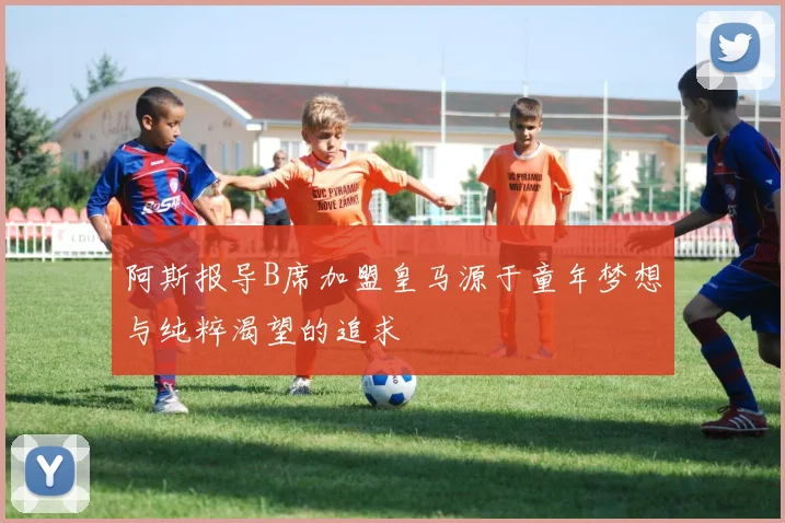 阿斯报导B席加盟皇马源于童年梦想与纯粹渴望的追求