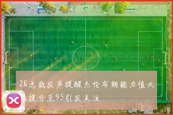 2K总裁发声提醒杰伦布朗能力值大幅提升至95引发关注