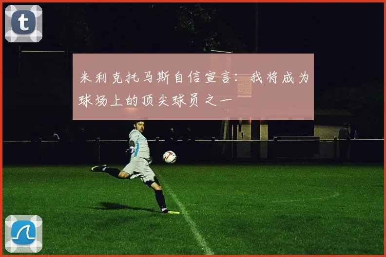 米利克托马斯自信宣言:我将成为球场上的顶尖球员之一