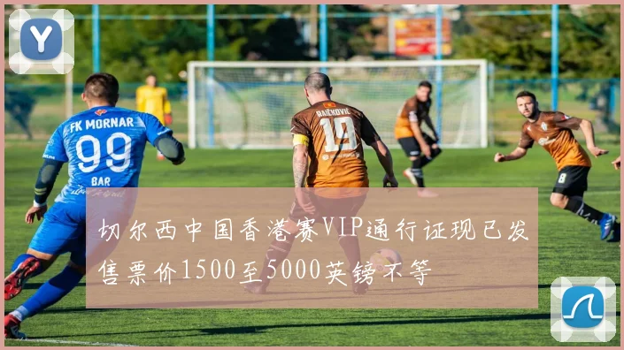 切尔西中国香港赛VIP通行证现已发售票价1500至5000英镑不等