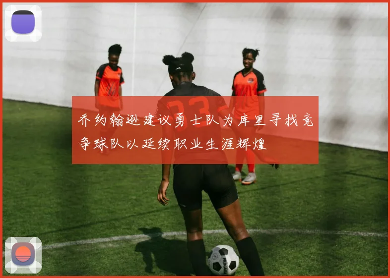 乔约翰逊建议勇士队为库里寻找竞争球队以延续职业生涯辉煌
