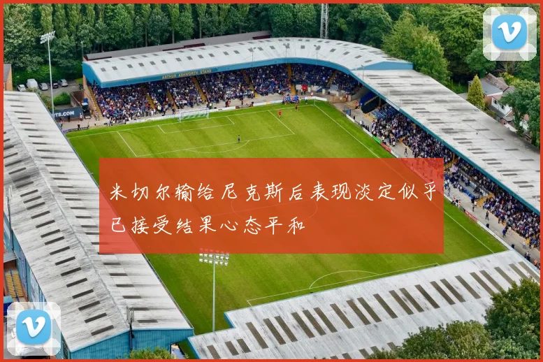 米切尔输给尼克斯后表现淡定似乎已接受结果心态平和