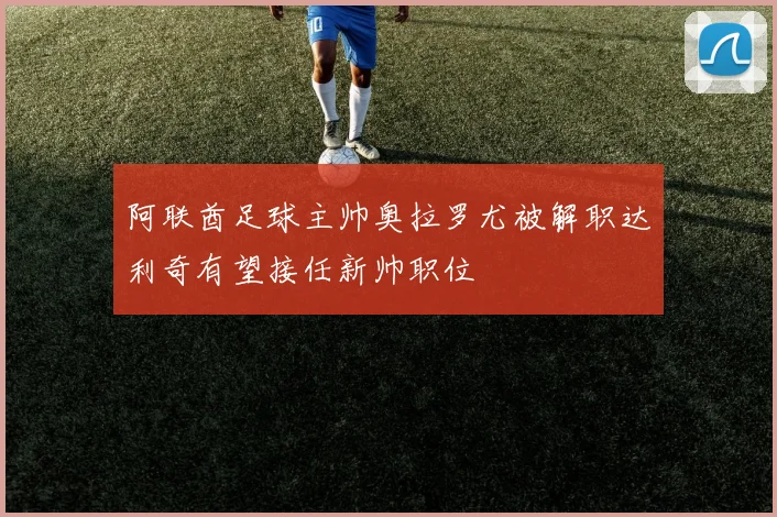 阿联酋足球主帅奥拉罗尤被解职达利奇有望接任新帅职位