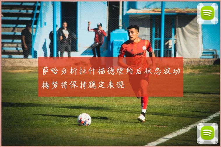 萨哈分析拉什福德续约后状态波动梅努将保持稳定表现