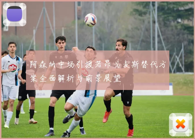 阿森纳中场引援若昂戈麦斯替代方案全面解析与前景展望