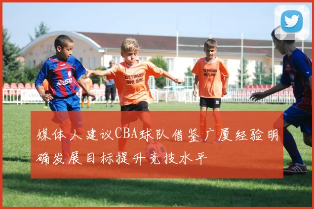 媒体人建议CBA球队借鉴广厦经验明确发展目标提升竞技水平