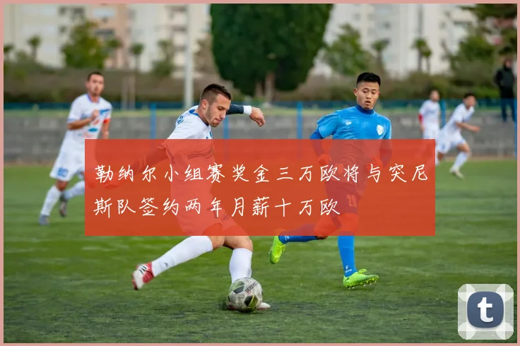勒纳尔小组赛奖金三万欧将与突尼斯队签约两年月薪十万欧