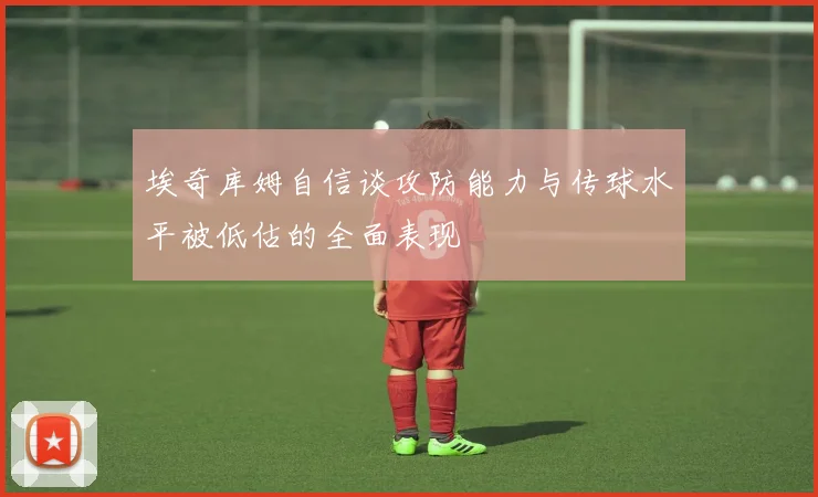 埃奇库姆自信谈攻防能力与传球水平被低估的全面表现