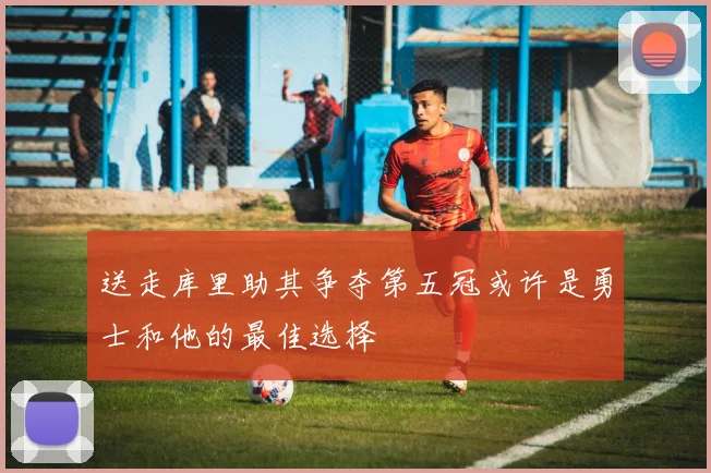 送走库里助其争夺第五冠或许是勇士和他的最佳选择