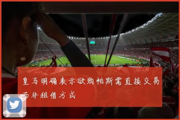 皇马明确表示欲购帕斯需直接交易而非租借方式