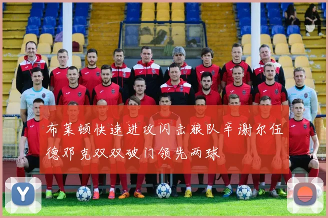 布莱顿快速进攻闪击狼队辛谢尔伍德邓克双双破门领先两球