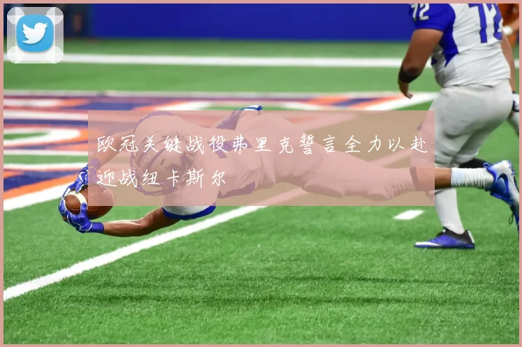欧冠关键战役弗里克誓言全力以赴迎战纽卡斯尔