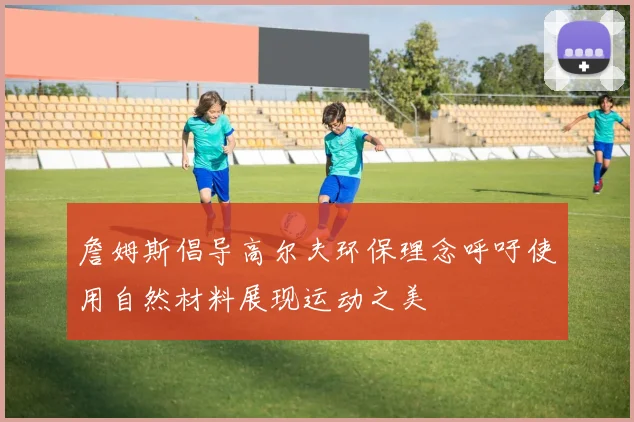 詹姆斯倡导高尔夫环保理念呼吁使用自然材料展现运动之美
