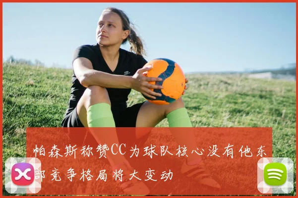 帕森斯称赞CC为球队核心没有他东部竞争格局将大变动