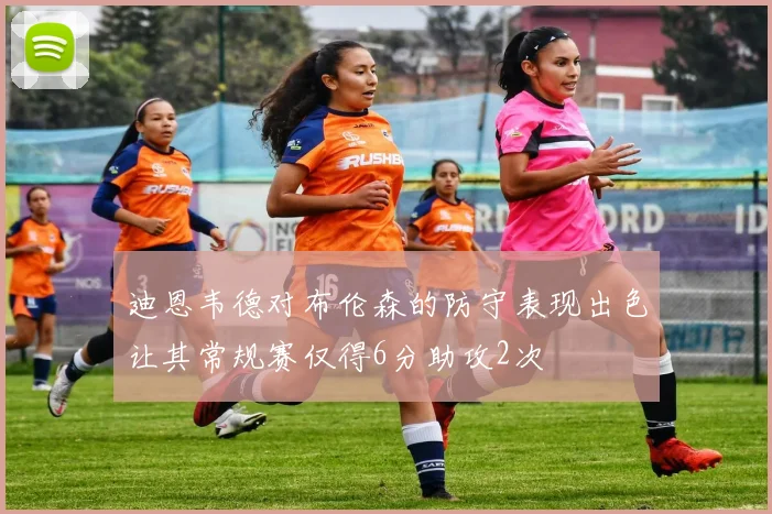 迪恩韦德对布伦森的防守表现出色让其常规赛仅得6分助攻2次