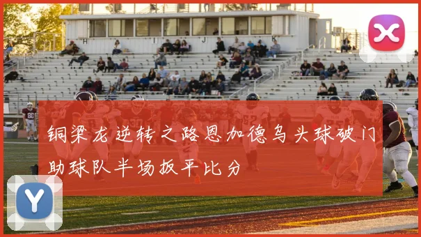 铜梁龙逆转之路恩加德乌头球破门助球队半场扳平比分