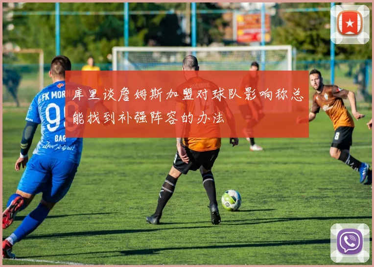 库里谈詹姆斯加盟对球队影响称总能找到补强阵容的办法
