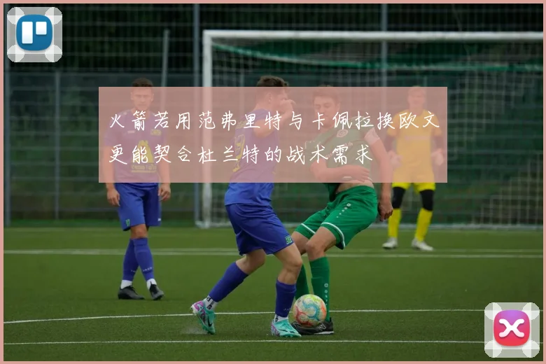 火箭若用范弗里特与卡佩拉换欧文更能契合杜兰特的战术需求