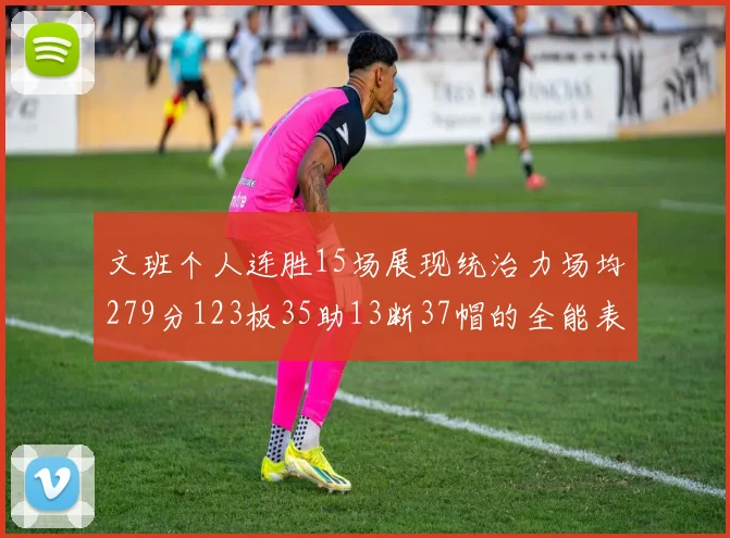 文班个人连胜15场展现统治力场均279分123板35助13断37帽的全能表现