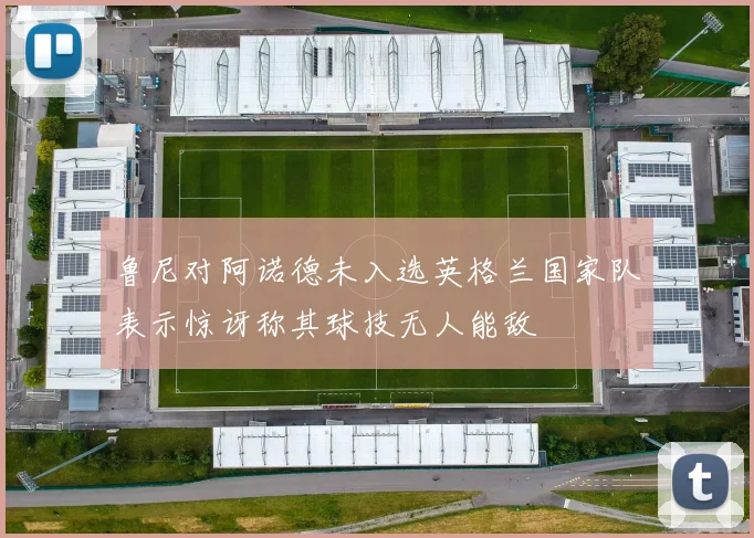 鲁尼对阿诺德未入选英格兰国家队表示惊讶称其球技无人能敌