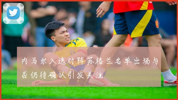 内马尔入选对阵苏格兰名单出场与否仍待确认引发关注